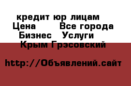 кредит юр лицам  › Цена ­ 0 - Все города Бизнес » Услуги   . Крым,Грэсовский